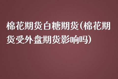 棉花期货白糖期货(棉花期货受外盘期货影响吗)_https://www.zztgc.com_期货行情_第1张