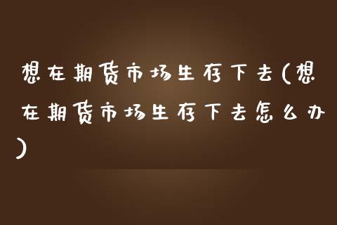 想在期货市场生存下去(想在期货市场生存下去怎么办)_https://www.zztgc.com_期货行情_第1张