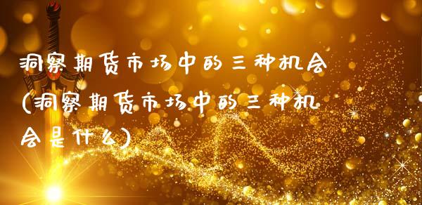 洞察期货市场中的三种机会(洞察期货市场中的三种机会是什么)_https://www.zztgc.com_黄金期货_第1张