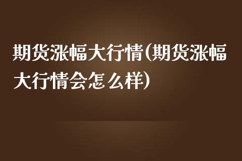 期货涨幅大行情(期货涨幅大行情会怎么样)_https://www.zztgc.com_黄金期货_第1张
