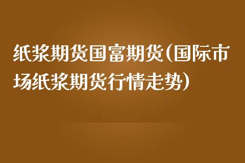 纸浆期货国富期货(国际市场纸浆期货行情走势)_https://www.zztgc.com_期货入门_第1张