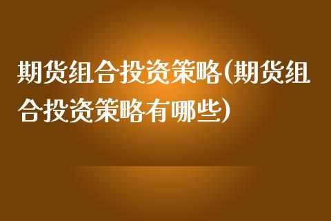 期货组合投资策略(期货组合投资策略有哪些)_https://www.zztgc.com_期货入门_第1张