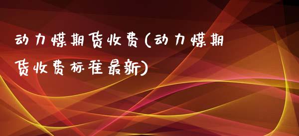 动力煤期货收费(动力煤期货收费标准最新)_https://www.zztgc.com_期货行情_第1张