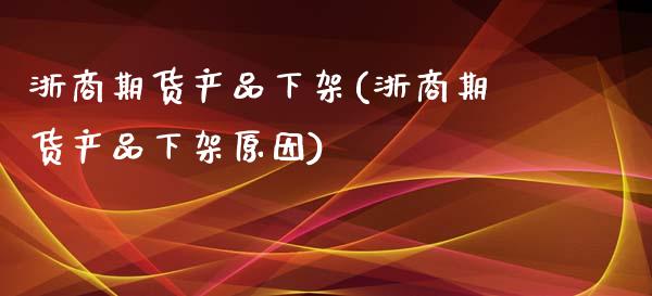 浙商期货产品下架(浙商期货产品下架原因)_https://www.zztgc.com_黄金期货_第1张