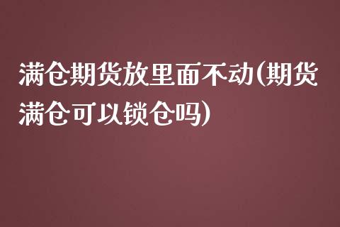 满仓期货放里面不动(期货满仓可以锁仓吗)_https://www.zztgc.com_原油期货_第1张