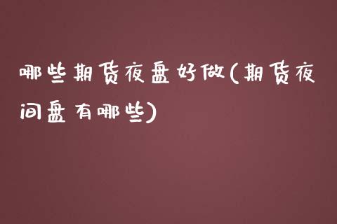 哪些期货夜盘好做(期货夜间盘有哪些)_https://www.zztgc.com_黄金期货_第1张