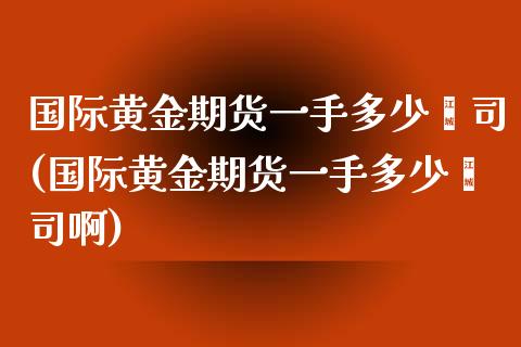 国际黄金期货一手多少盎司(国际黄金期货一手多少盎司啊)_https://www.zztgc.com_期货入门_第1张