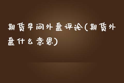 期货早间外盘评论(期货外盘什么意思)_https://www.zztgc.com_期货入门_第1张