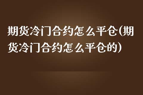期货冷门合约怎么平仓(期货冷门合约怎么平仓的)_https://www.zztgc.com_期货直播_第1张