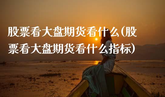 股票看大盘期货看什么(股票看大盘期货看什么指标)_https://www.zztgc.com_黄金期货_第1张
