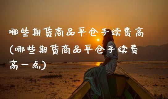 哪些期货商品平仓手续费高(哪些期货商品平仓手续费高一点)_https://www.zztgc.com_期货直播_第1张