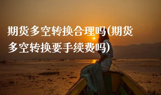 期货多空转换合理吗(期货多空转换要手续费吗)_https://www.zztgc.com_期货行情_第1张