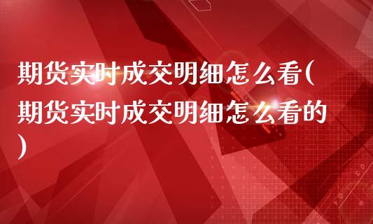 期货实时成交明细怎么看(期货实时成交明细怎么看的)_https://www.zztgc.com_期货直播_第1张