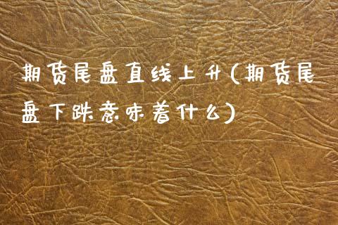 期货尾盘直线上升(期货尾盘下跌意味着什么)_https://www.zztgc.com_期货行情_第1张