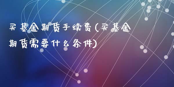 买基金期货手续费(买基金期货需要什么条件)_https://www.zztgc.com_期货入门_第1张