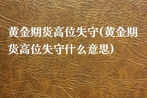 黄金期货高位失守(黄金期货高位失守什么意思)_https://www.zztgc.com_期货入门_第1张
