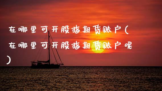 在哪里可开股指期货账户(在哪里可开股指期货账户呢)_https://www.zztgc.com_原油期货_第1张