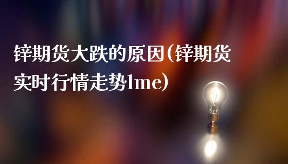 锌期货大跌的原因(锌期货实时行情走势lme)_https://www.zztgc.com_黄金期货_第1张