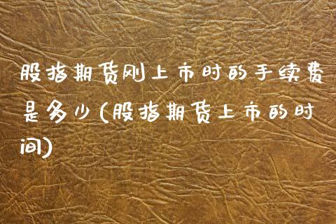 股指期货刚上市时的手续费是多少(股指期货上市的时间)_https://www.zztgc.com_黄金期货_第1张