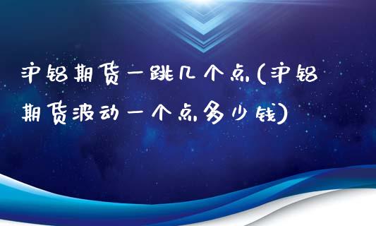 沪铝期货一跳几个点(沪铝期货波动一个点多少钱)_https://www.zztgc.com_期货直播_第1张