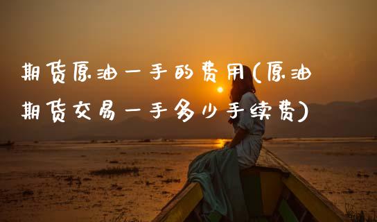 期货原油一手的费用(原油期货交易一手多少手续费)_https://www.zztgc.com_期货直播_第1张