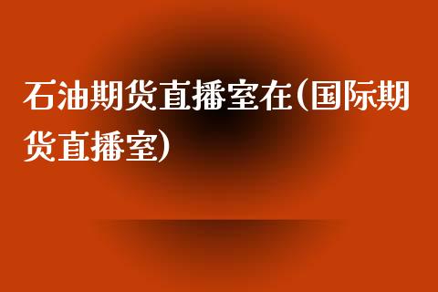 石油期货直播室在(国际期货直播室)_https://www.zztgc.com_原油期货_第1张