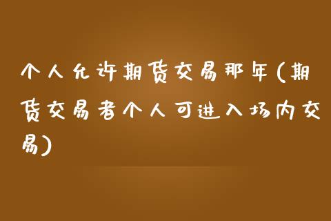 个人允许期货交易那年(期货交易者个人可进入场内交易)_https://www.zztgc.com_期货直播_第1张
