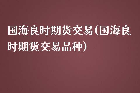 国海良时期货交易(国海良时期货交易品种)_https://www.zztgc.com_期货行情_第1张