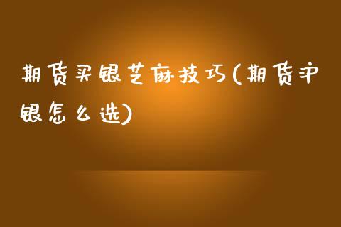 期货买银芝麻技巧(期货沪银怎么选)_https://www.zztgc.com_期货入门_第1张