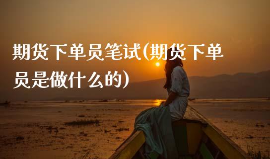 期货下单员笔试(期货下单员是做什么的)_期货行情_第1张_珍投期货网 期货下单员笔试(期货下单员是做什么的)_https://www.zztgc.com_期货行情_第1张