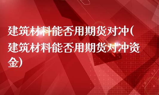建筑材料能否用期货对冲(建筑材料能否用期货对冲资金)_https://www.zztgc.com_期货入门_第1张