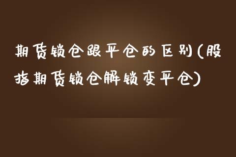 期货锁仓跟平仓的区别(股指期货锁仓解锁变平仓)_https://www.zztgc.com_期货行情_第1张