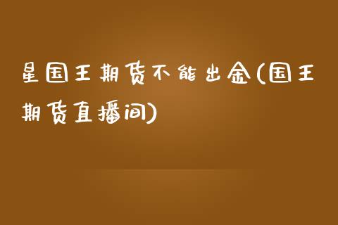 星国王期货不能出金(国王期货直播间)_https://www.zztgc.com_原油期货_第1张