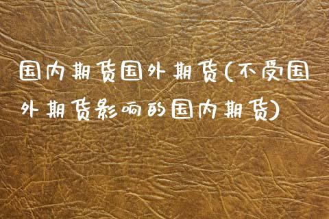 国内期货国外期货(不受国外期货影响的国内期货)_https://www.zztgc.com_黄金期货_第1张