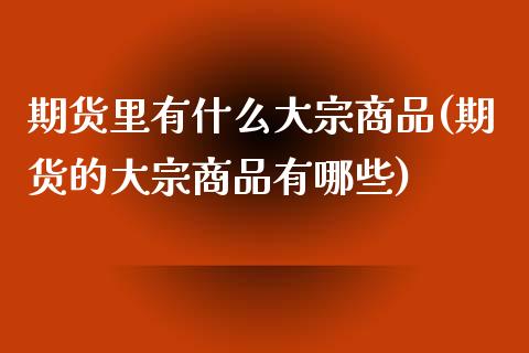 期货里有什么大宗商品(期货的大宗商品有哪些)_https://www.zztgc.com_黄金期货_第1张
