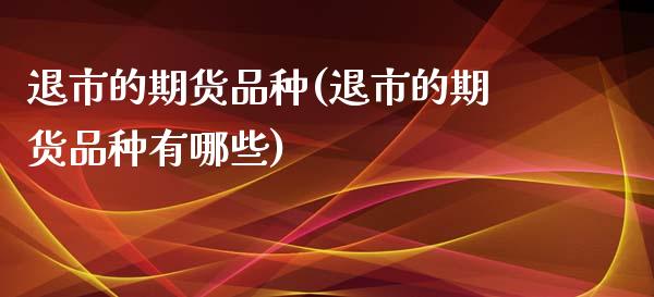 退市的期货品种(退市的期货品种有哪些)_https://www.zztgc.com_期货行情_第1张