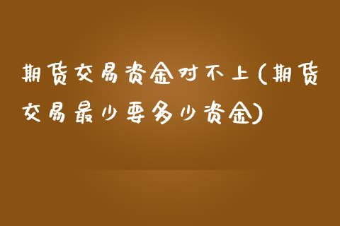 期货交易资金对不上(期货交易最少要多少资金)_https://www.zztgc.com_黄金期货_第1张