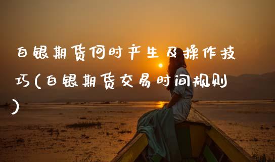 白银期货何时产生及操作技巧(白银期货交易时间规则)_https://www.zztgc.com_黄金期货_第1张