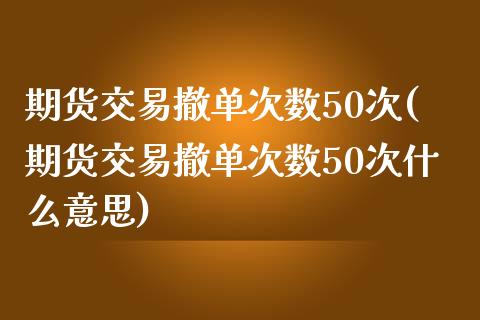 期货交易撤单次数50次(期货交易撤单次数50次什么意思)_https://www.zztgc.com_黄金期货_第1张