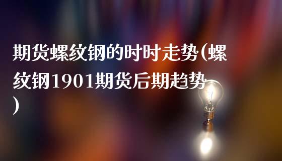 期货螺纹钢的时时走势(螺纹钢1901期货后期趋势)_https://www.zztgc.com_期货开户_第1张