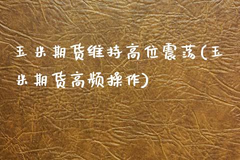 玉米期货维持高位震荡(玉米期货高频操作)_https://www.zztgc.com_期货入门_第1张