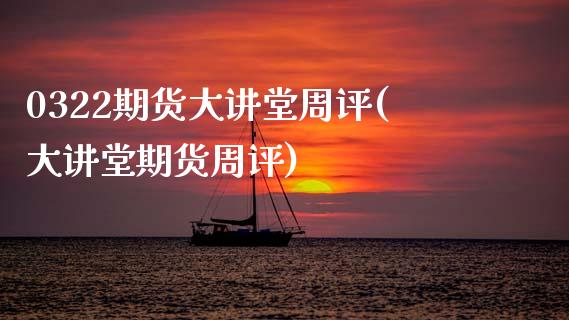 0322期货大讲堂周评(大讲堂期货周评)_https://www.zztgc.com_期货开户_第1张