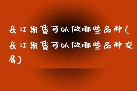 长江期货可以做哪些品种(长江期货可以做哪些品种交易)_https://www.zztgc.com_期货入门_第1张
