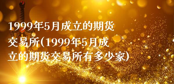 1999年5月成立的期货交易所(1999年5月成立的期货交易所有多少家)_https://www.zztgc.com_黄金期货_第1张