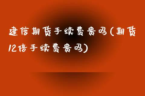 建信期货手续费贵吗(期货12倍手续费贵吗)_https://www.zztgc.com_期货行情_第1张