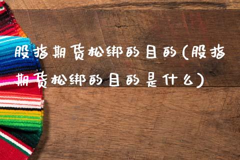 股指期货松绑的目的(股指期货松绑的目的是什么)_https://www.zztgc.com_期货入门_第1张