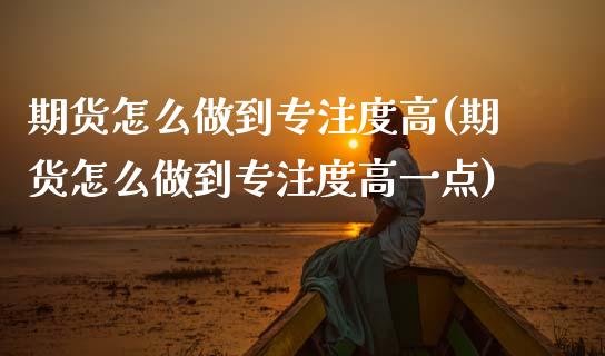 期货怎么做到专注度高(期货怎么做到专注度高一点)_https://www.zztgc.com_期货直播_第1张