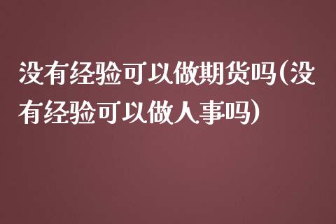 没有经验可以做期货吗(没有经验可以做人事吗)_https://www.zztgc.com_黄金期货_第1张
