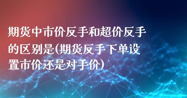 期货中市价反手和超价反手的区别是(期货反手下单设置市价还是对手价)_https://www.zztgc.com_原油期货_第1张