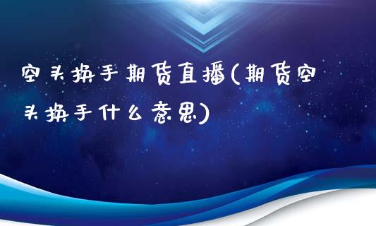 空头换手期货直播(期货空头换手什么意思)_https://www.zztgc.com_期货入门_第1张